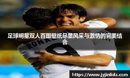 足球明星双人百图壁纸尽显风采与激情的完美结合